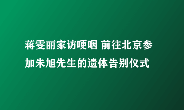 蒋雯丽家访哽咽 前往北京参加朱旭先生的遗体告别仪式