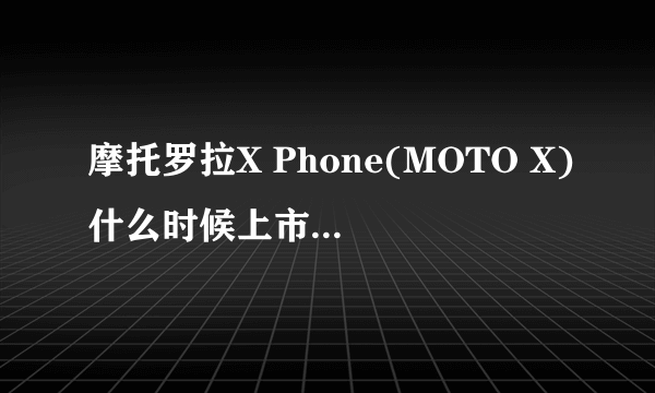 摩托罗拉X Phone(MOTO X)什么时候上市？MOTO X Phone的上市时间