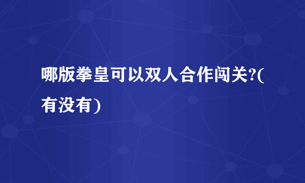 哪版拳皇可以双人合作闯关?(有没有)