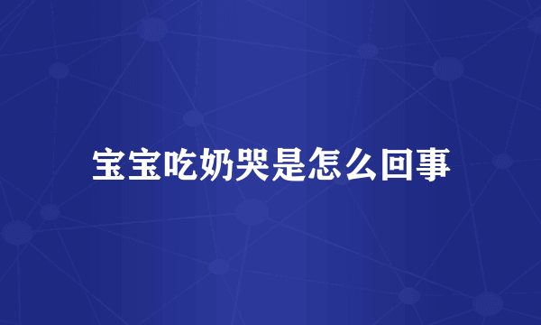 宝宝吃奶哭是怎么回事