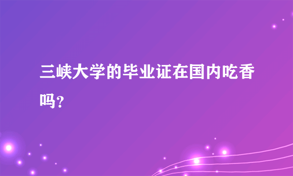 三峡大学的毕业证在国内吃香吗？