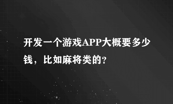 开发一个游戏APP大概要多少钱，比如麻将类的？