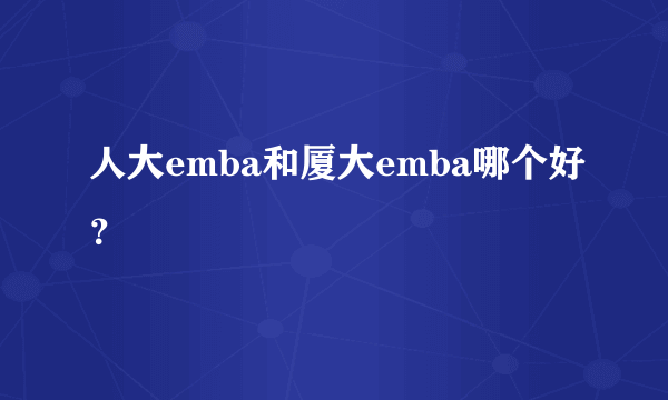 人大emba和厦大emba哪个好？