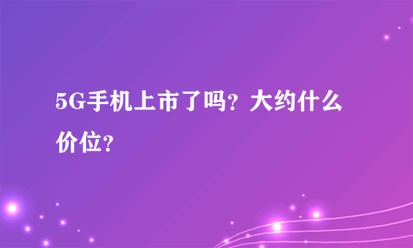 5G手机上市了吗？大约什么价位？