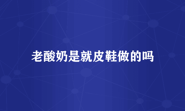 老酸奶是就皮鞋做的吗