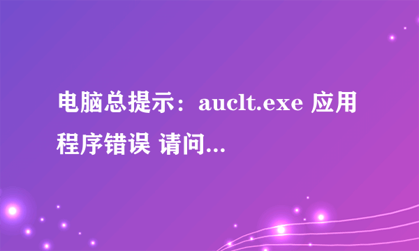 电脑总提示：auclt.exe 应用程序错误 请问是什么原因啊 如何解决