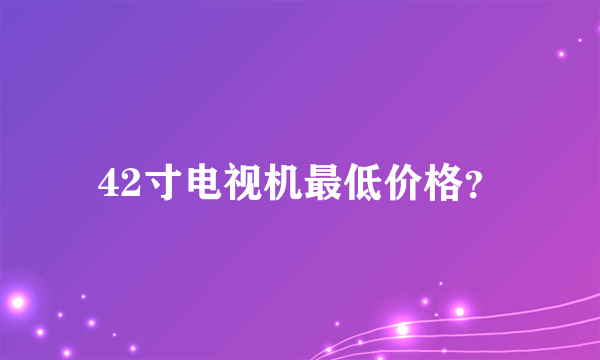 42寸电视机最低价格？