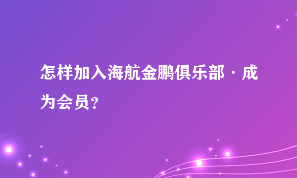 怎样加入海航金鹏俱乐部·成为会员？