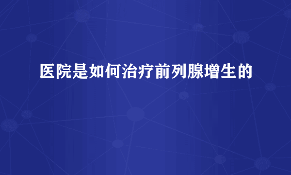 医院是如何治疗前列腺增生的