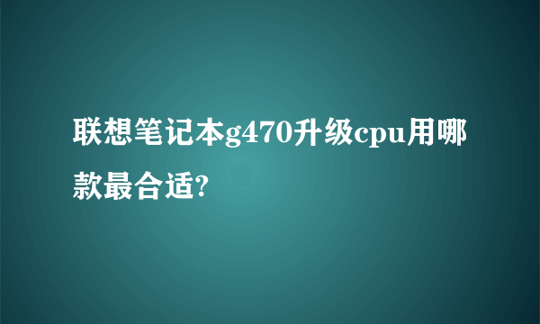 联想笔记本g470升级cpu用哪款最合适?