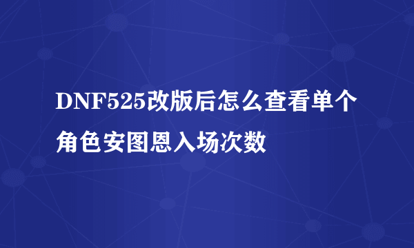 DNF525改版后怎么查看单个角色安图恩入场次数