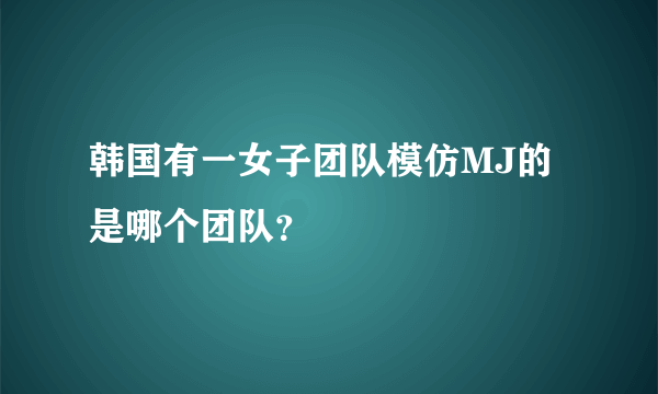 韩国有一女子团队模仿MJ的 是哪个团队？