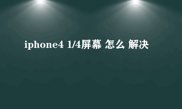 iphone4 1/4屏幕 怎么 解决