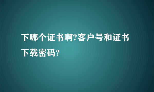 下哪个证书啊?客户号和证书下载密码?