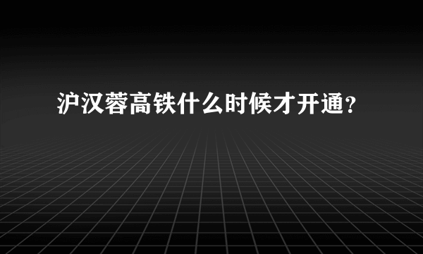 沪汉蓉高铁什么时候才开通？