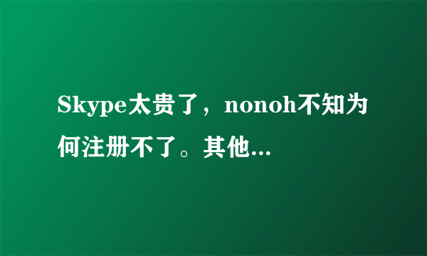 Skype太贵了，nonoh不知为何注册不了。其他还有么？