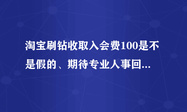 淘宝刷钻收取入会费100是不是假的、期待专业人事回复、感谢