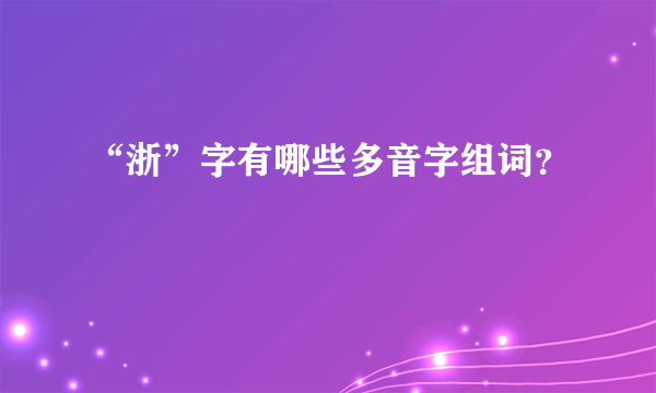 “浙”字有哪些多音字组词？