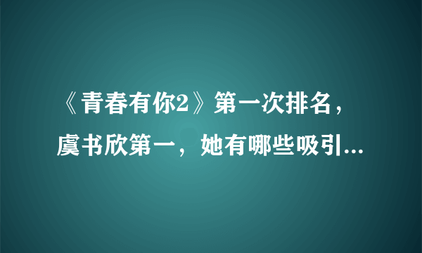 《青春有你2》第一次排名，虞书欣第一，她有哪些吸引人的地方？