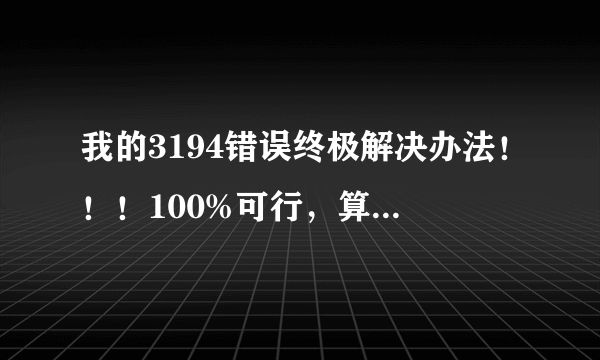 我的3194错误终极解决办法！！！100%可行，算不算终极解决办法呢？