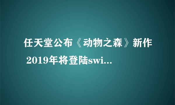 任天堂公布《动物之森》新作 2019年将登陆switch！