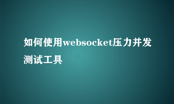 如何使用websocket压力并发测试工具