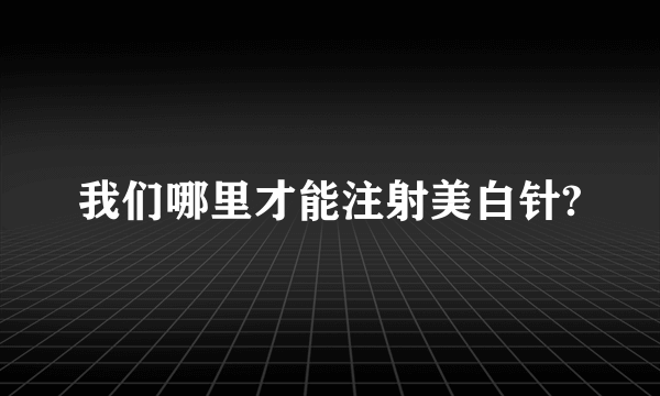 我们哪里才能注射美白针?