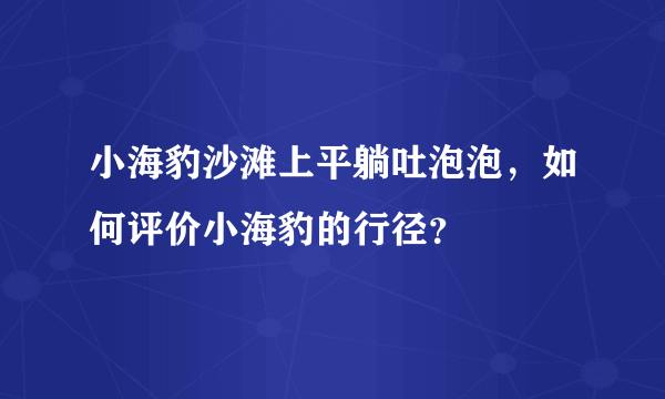 小海豹沙滩上平躺吐泡泡，如何评价小海豹的行径？