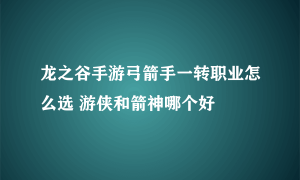 龙之谷手游弓箭手一转职业怎么选 游侠和箭神哪个好