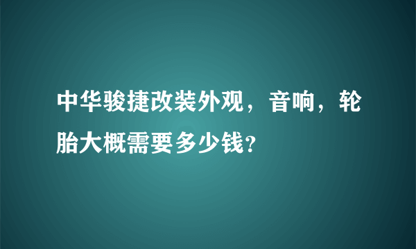 中华骏捷改装外观，音响，轮胎大概需要多少钱？