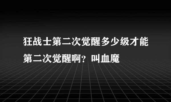 狂战士第二次觉醒多少级才能第二次觉醒啊？叫血魔