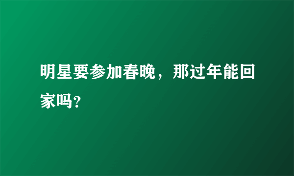 明星要参加春晚，那过年能回家吗？