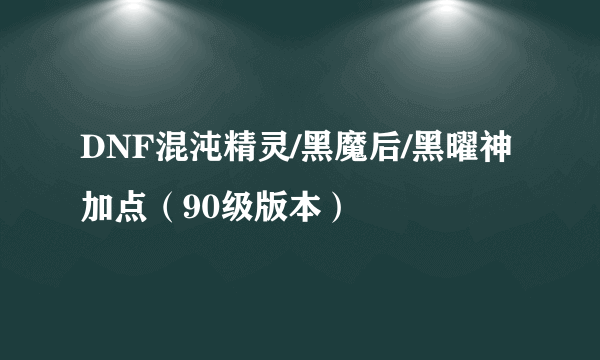 DNF混沌精灵/黑魔后/黑曜神加点（90级版本）
