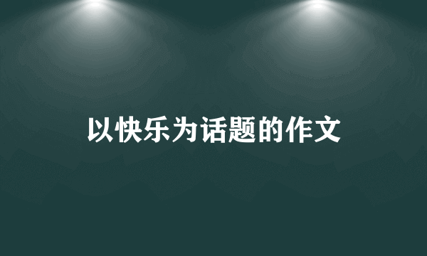 以快乐为话题的作文