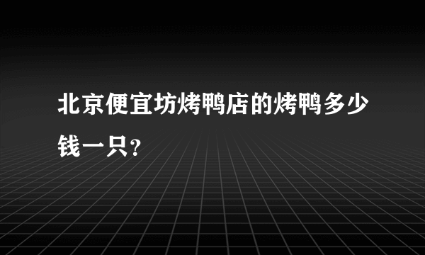 北京便宜坊烤鸭店的烤鸭多少钱一只？