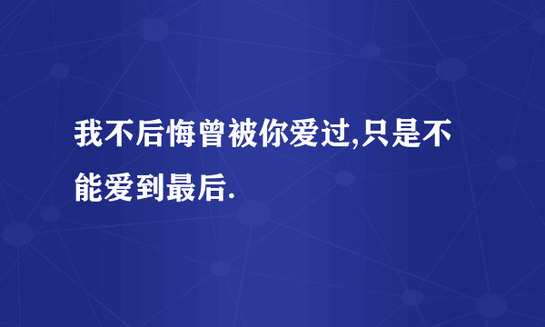 我不后悔曾被你爱过,只是不能爱到最后.