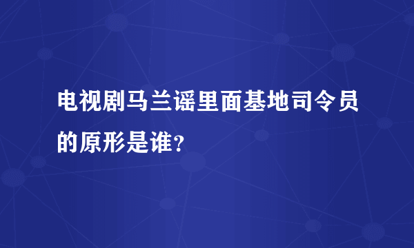 电视剧马兰谣里面基地司令员的原形是谁？