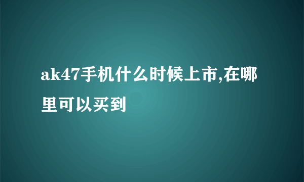ak47手机什么时候上市,在哪里可以买到