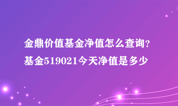 金鼎价值基金净值怎么查询？基金519021今天净值是多少