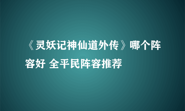 《灵妖记神仙道外传》哪个阵容好 全平民阵容推荐