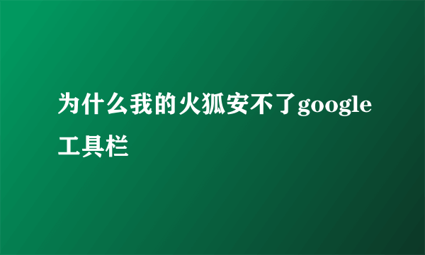 为什么我的火狐安不了google工具栏