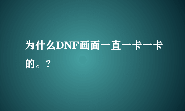 为什么DNF画面一直一卡一卡的。?