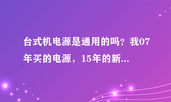 台式机电源是通用的吗？我07年买的电源，15年的新电源，能匹配吗？