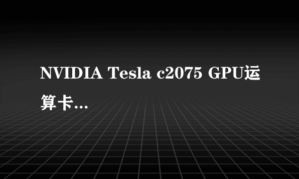 NVIDIA Tesla c2075 GPU运算卡 显卡好不好