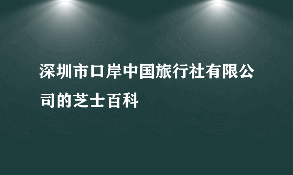 深圳市口岸中国旅行社有限公司的芝士百科