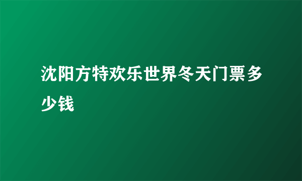 沈阳方特欢乐世界冬天门票多少钱
