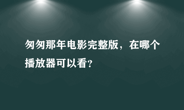 匆匆那年电影完整版，在哪个播放器可以看？