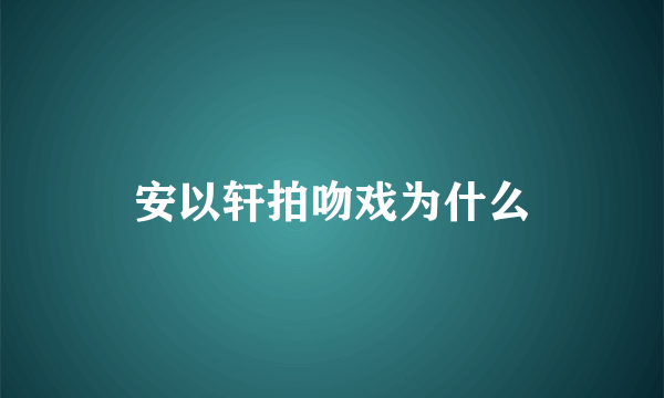 安以轩拍吻戏为什么