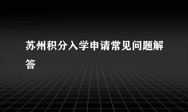 苏州积分入学申请常见问题解答