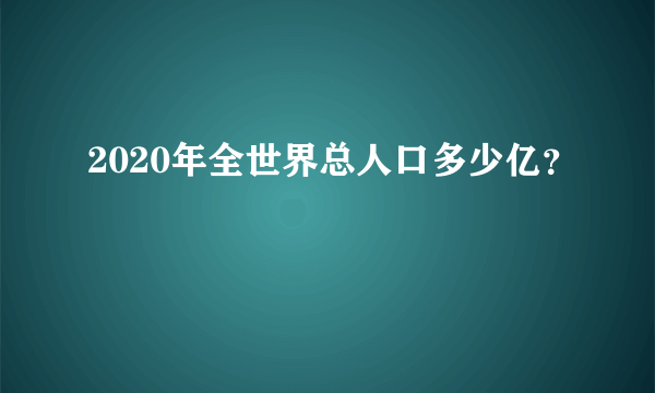 2020年全世界总人口多少亿？